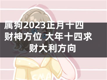 属狗2023正月十四财神方位 大年十四求财大利方向
