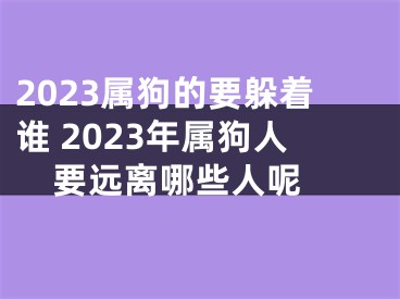 2023属狗的要躲着谁 2023年属狗人要远离哪些人呢 