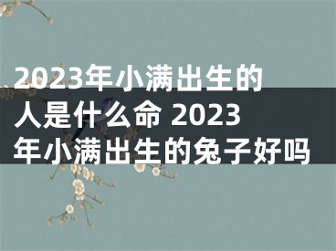 2023年小满出生的人是什么命 2023年小满出生的兔子好吗