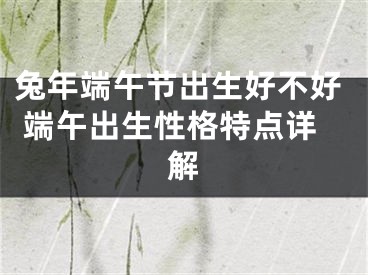 兔年端午节出生好不好 端午出生性格特点详解