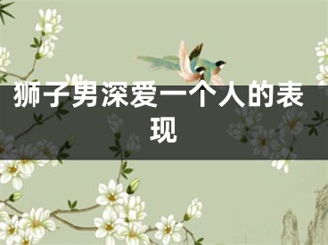 狮子男深爱一个人的表现