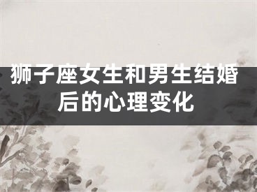 狮子座女生和男生结婚后的心理变化