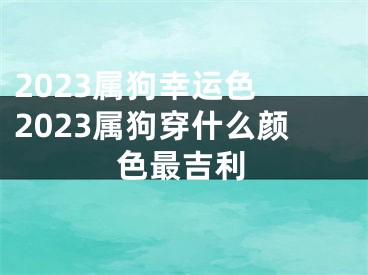 2023属狗幸运色 2023属狗穿什么颜色最吉利