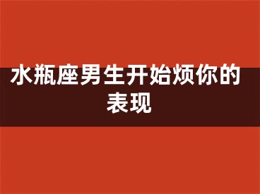水瓶座男生开始烦你的表现
