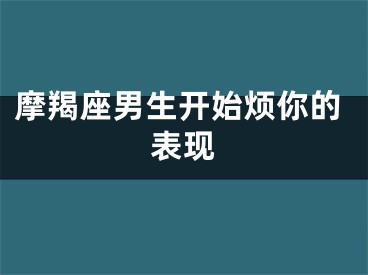 摩羯座男生开始烦你的表现