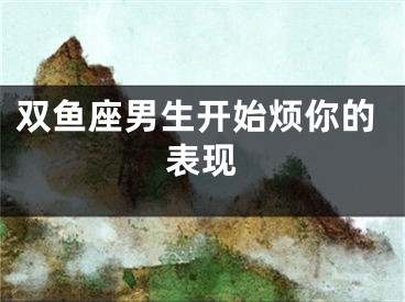 双鱼座男生开始烦你的表现