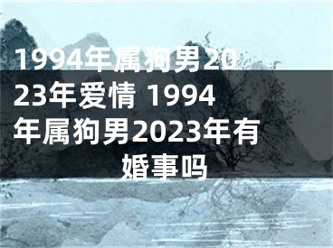 1994年属狗男2023年爱情 1994年属狗男2023年有婚事吗