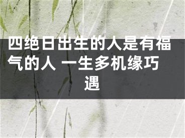 四绝日出生的人是有福气的人 一生多机缘巧遇