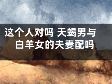 这个人对吗 天蝎男与白羊女的夫妻配吗