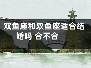 双鱼座和双鱼座适合结婚吗 合不合 