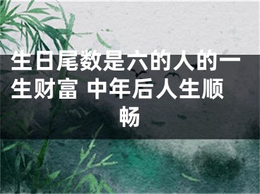 生日尾数是六的人的一生财富 中年后人生顺畅