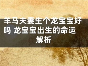 羊马夫妻生个龙宝宝好吗 龙宝宝出生的命运解析