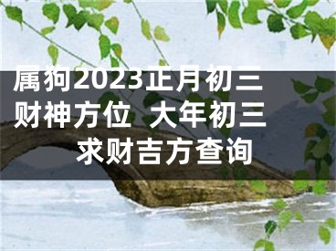 属狗2023正月初三财神方位  大年初三求财吉方查询