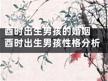 酉时出生男孩的婚姻 酉时出生男孩性格分析