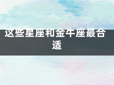 这些星座和金牛座最合适