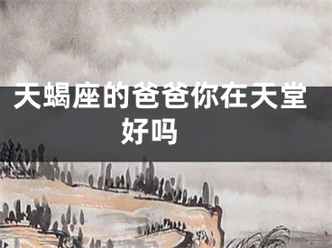 天蝎座的爸爸你在天堂好吗 