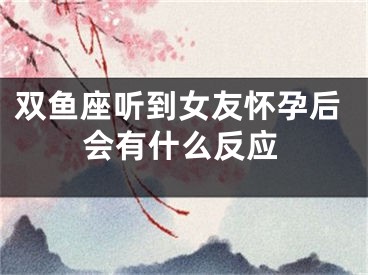 双鱼座听到女友怀孕后会有什么反应