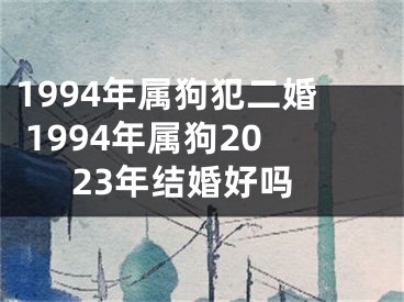 1994年属狗犯二婚 1994年属狗2023年结婚好吗