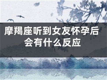 摩羯座听到女友怀孕后会有什么反应