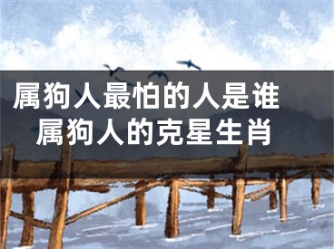 属狗人最怕的人是谁  属狗人的克星生肖