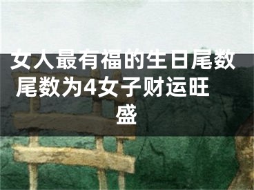 女人最有福的生日尾数 尾数为4女子财运旺盛