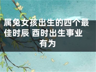 属兔女孩出生的四个最佳时辰 酉时出生事业有为