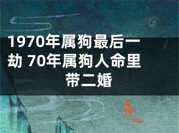 1970年属狗最后一劫 70年属狗人命里带二婚