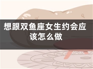 想跟双鱼座女生约会应该怎么做