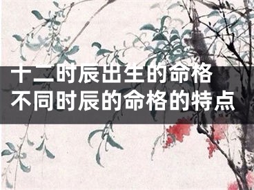 十二时辰出生的命格 不同时辰的命格的特点