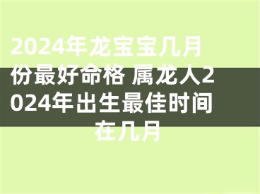 2024年龙宝宝几月份最好命格 属龙人2024年出生最佳时间在几月