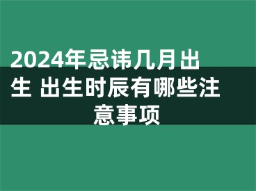 2024年忌讳几月出生 出生时辰有哪些注意事项