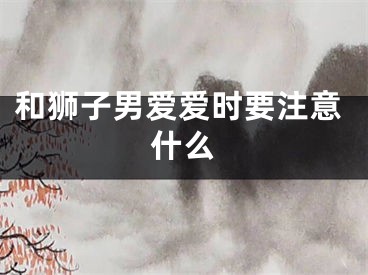和狮子男爱爱时要注意什么