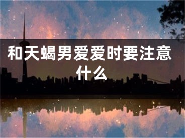 和天蝎男爱爱时要注意什么