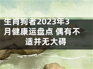 生肖狗者2023年3月健康运盘点 偶有不适并无大碍
