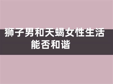 狮子男和天蝎女性生活能否和谐 