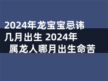 2024年龙宝宝忌讳几月出生 2024年属龙人哪月出生命苦