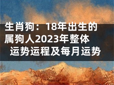 生肖狗：18年出生的属狗人2023年整体运势运程及每月运势