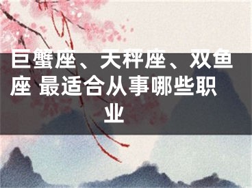 巨蟹座、天秤座、双鱼座 最适合从事哪些职业 