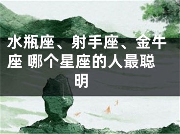 水瓶座、射手座、金牛座 哪个星座的人最聪明 