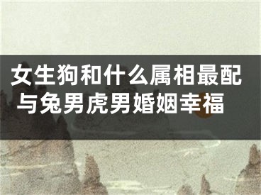 女生狗和什么属相最配 与兔男虎男婚姻幸福
