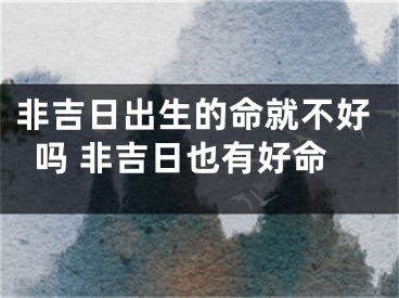 非吉日出生的命就不好吗 非吉日也有好命