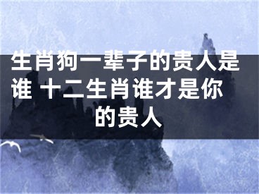 生肖狗一辈子的贵人是谁 十二生肖谁才是你的贵人