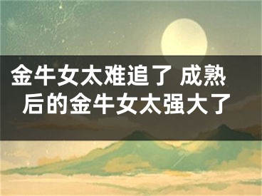 金牛女太难追了 成熟后的金牛女太强大了