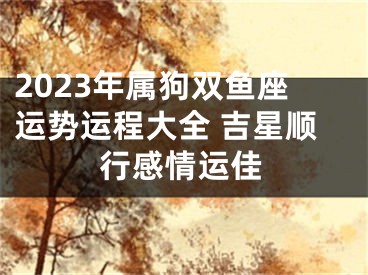 2023年属狗双鱼座运势运程大全 吉星顺行感情运佳