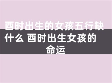 酉时出生的女孩五行缺什么 酉时出生女孩的命运