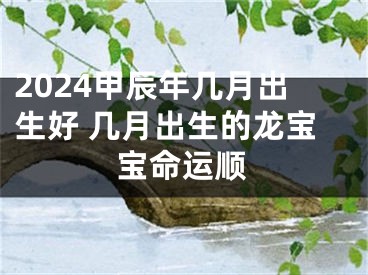 2024甲辰年几月出生好 几月出生的龙宝宝命运顺