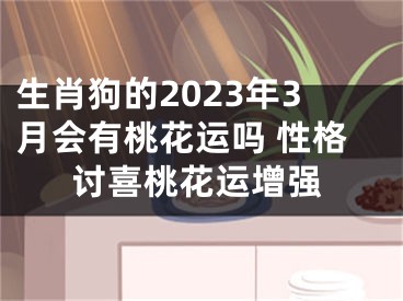 生肖狗的2023年3月会有桃花运吗 性格讨喜桃花运增强