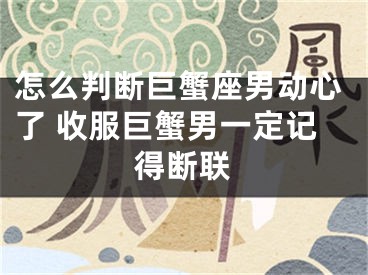 怎么判断巨蟹座男动心了 收服巨蟹男一定记得断联