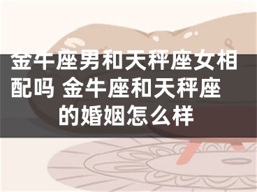 金牛座男和天秤座女相配吗 金牛座和天秤座的婚姻怎么样