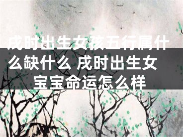 戌时出生女孩五行属什么缺什么 戌时出生女宝宝命运怎么样